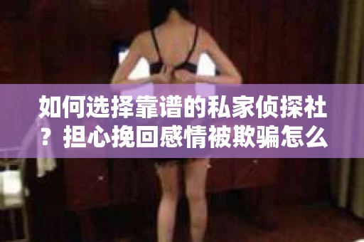 如何选择靠谱的私家侦探社？担心挽回感情被欺骗怎么办？