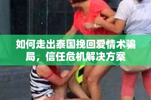如何走出泰国挽回爱情术骗局，信任危机解决方案
