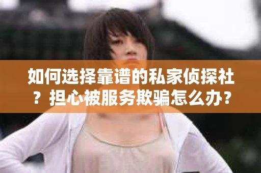 如何选择靠谱的私家侦探社？担心被服务欺骗怎么办？