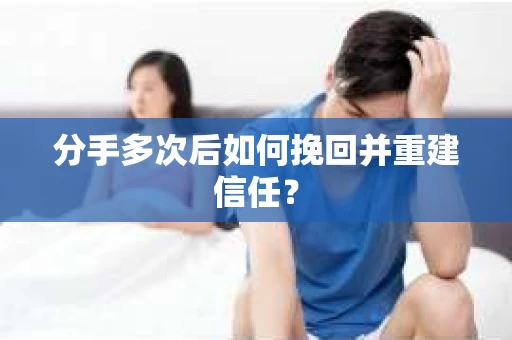 分手多次后如何挽回并重建信任？