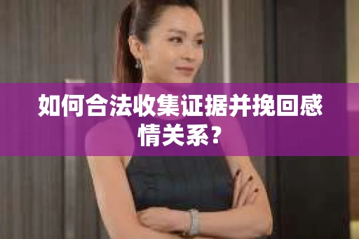 如何合法收集证据并挽回感情关系？