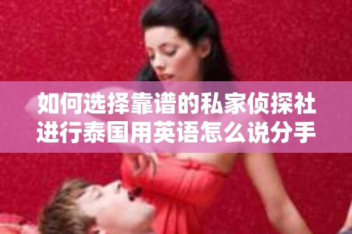 如何选择靠谱的私家侦探社进行泰国用英语怎么说分手挽回服务? 如何选择靠谱的私家侦探社进行泰国用英语怎么说分手挽回服务?