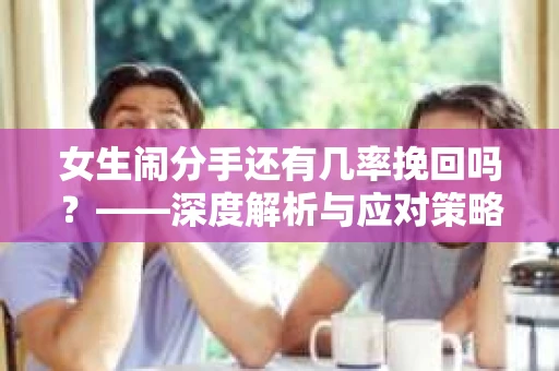 女生闹分手还有几率挽回吗？——深度解析与应对策略