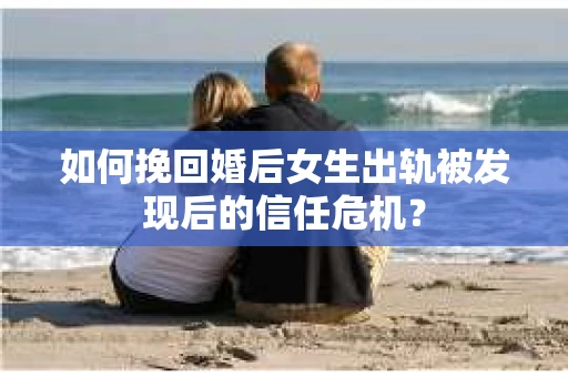 如何挽回婚后女生出轨被发现后的信任危机？