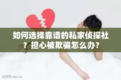 如何选择靠谱的私家侦探社？担心被欺骗怎么办？