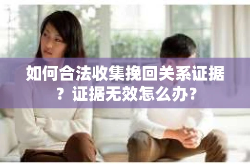如何合法收集挽回关系证据?证据无效怎么办? 如何合法收集挽回关系证据?证据无效怎么办?