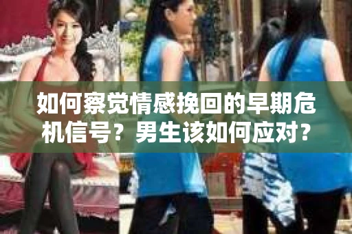 如何察觉情感挽回的早期危机信号？男生该如何应对？