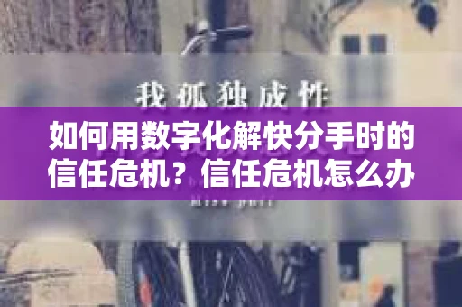 如何用数字化解快分手时的信任危机？信任危机怎么办？