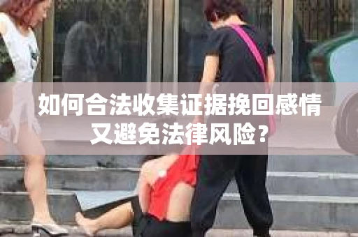 如何合法收集证据挽回感情又避免法律风险？