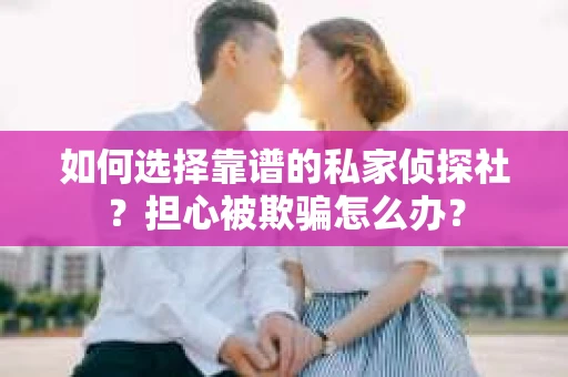 如何选择靠谱的私家侦探社？担心被欺骗怎么办？