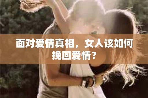 面对爱情真相，女人该如何挽回爱情？