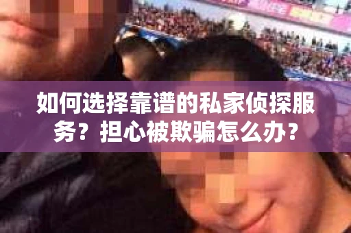 如何选择靠谱的私家侦探服务？担心被欺骗怎么办？