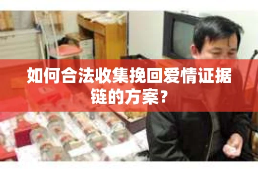 如何合法收集挽回爱情证据链的方案？