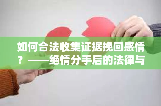 如何合法收集证据挽回感情?——绝情分手后的法律与取证策略 如何合法收集证据挽回感情?——绝情分手后的法律与取证策略