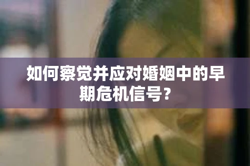 如何察觉并应对婚姻中的早期危机信号？