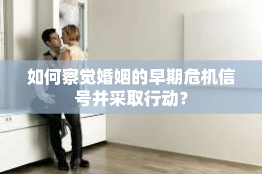 如何察觉婚姻的早期危机信号并采取行动？