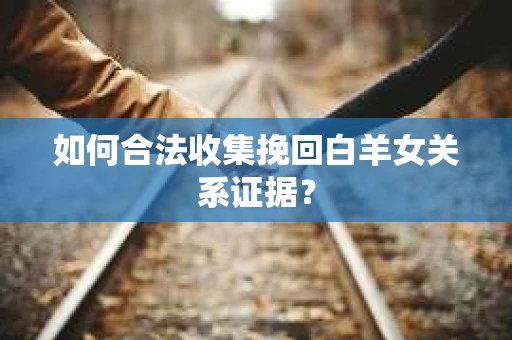 如何合法收集挽回白羊女关系证据? 如何合法收集挽回白羊女关系证据?