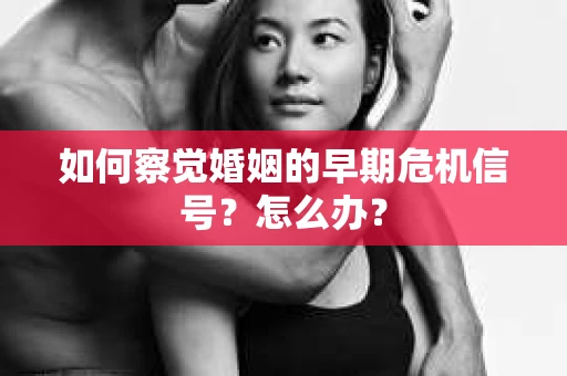 如何察觉婚姻的早期危机信号？怎么办？