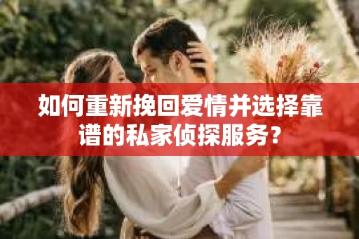 如何重新挽回爱情并选择靠谱的私家侦探服务？