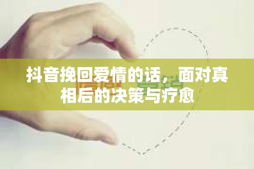 抖音挽回爱情的话，面对真相后的决策与疗愈