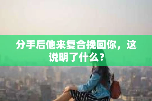 分手后他来复合挽回你，这说明了什么？