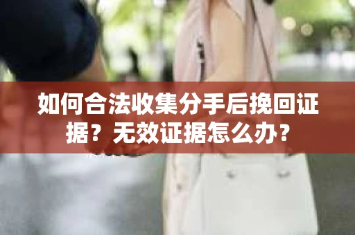 如何合法收集分手后挽回证据？无效证据怎么办？