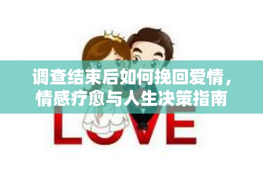调查结束后如何挽回爱情，情感疗愈与人生决策指南