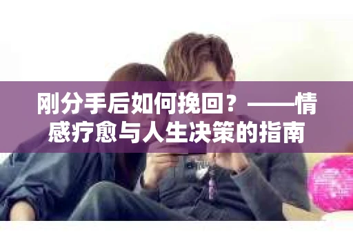 刚分手后如何挽回？——情感疗愈与人生决策的指南