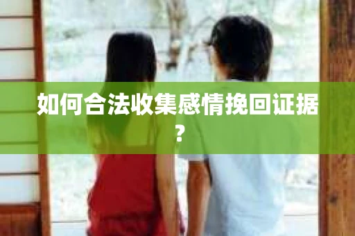 如何合法收集感情挽回证据？