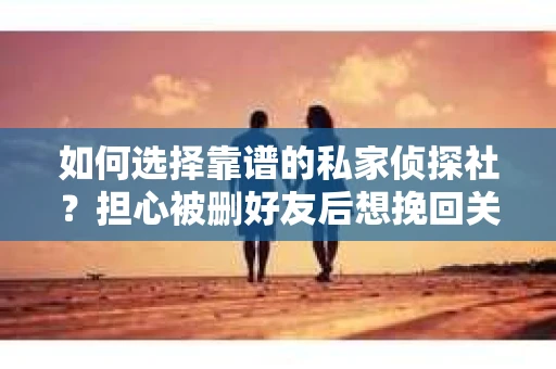如何选择靠谱的私家侦探社？担心被删好友后想挽回关系怎么办？
