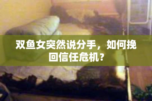 双鱼女突然说分手，如何挽回信任危机？