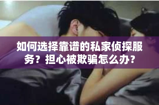 如何选择靠谱的私家侦探服务？担心被欺骗怎么办？