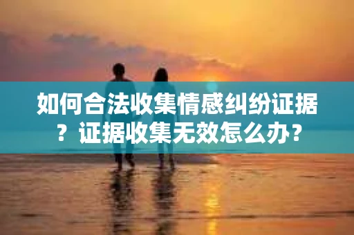 如何合法收集情感纠纷证据？证据收集无效怎么办？