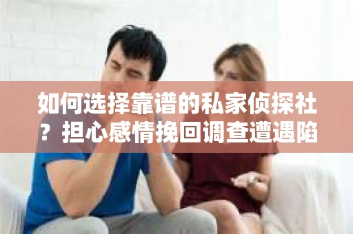 如何选择靠谱的私家侦探社？担心感情挽回调查遭遇陷阱怎么办？