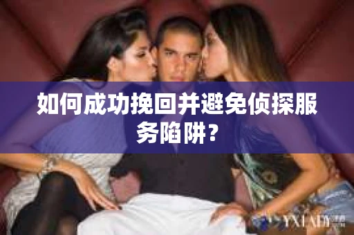 如何成功挽回并避免侦探服务陷阱？