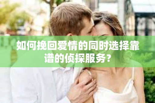 如何挽回爱情的同时选择靠谱的侦探服务？