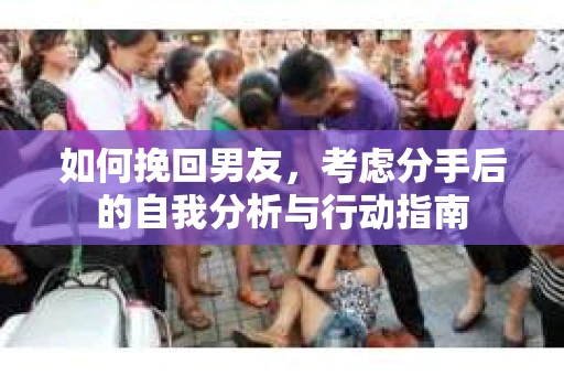 如何挽回男友,考虑分手后的自我分析与行动指南 如何挽回男友,考虑分手后的自我分析与行动指南