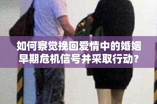 如何察觉挽回爱情中的婚姻早期危机信号并采取行动？