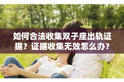 如何合法收集双子座出轨证据？证据收集无效怎么办？