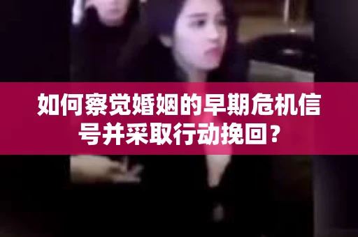 如何察觉婚姻的早期危机信号并采取行动挽回？