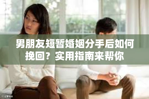 男朋友短暂婚姻分手后如何挽回？实用指南来帮你