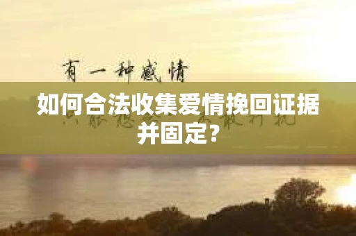 如何合法收集爱情挽回证据并固定？
