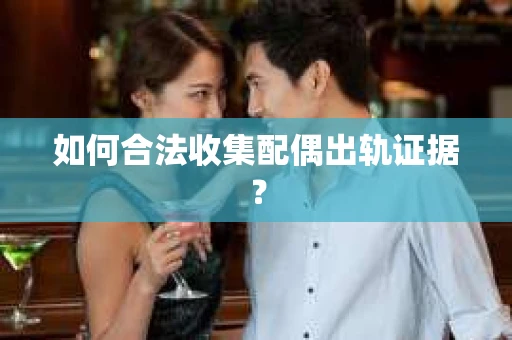 如何合法收集配偶出轨证据？