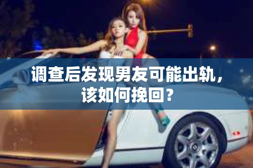 调查后发现男友可能出轨，该如何挽回？