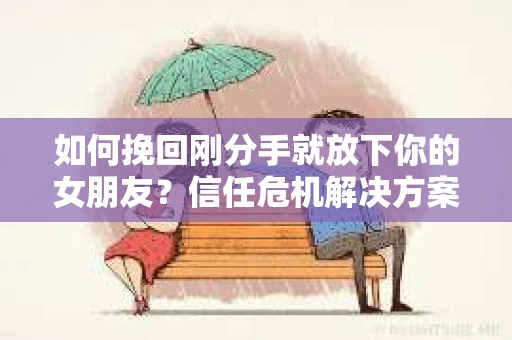 如何挽回刚分手就放下你的女朋友？信任危机解决方案
