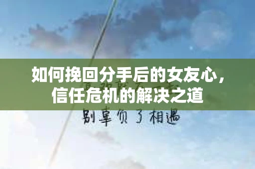 如何挽回分手后的女友心，信任危机的解决之道
