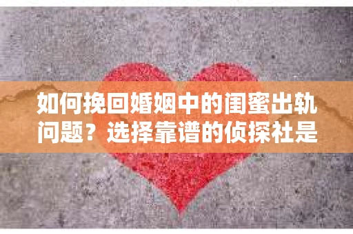 如何挽回婚姻中的闺蜜出轨问题？选择靠谱的侦探社是关键