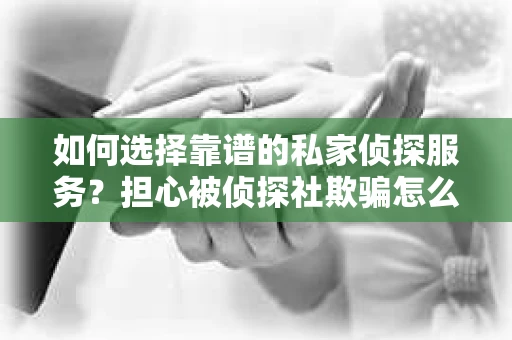 如何选择靠谱的私家侦探服务?担心被侦探社欺骗怎么办? 如何选择靠谱的私家侦探服务?担心被侦探社欺骗怎么办?