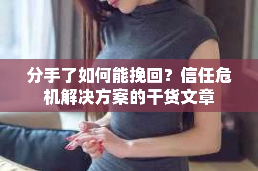 分手了如何能挽回？信任危机解决方案的干货文章