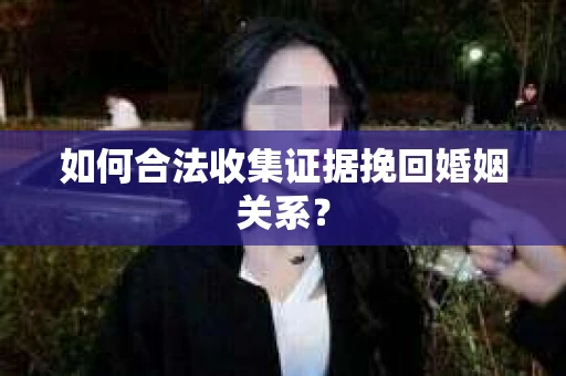 如何合法收集证据挽回婚姻关系？